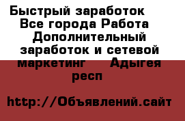 !!!Быстрый заработок!!! - Все города Работа » Дополнительный заработок и сетевой маркетинг   . Адыгея респ.